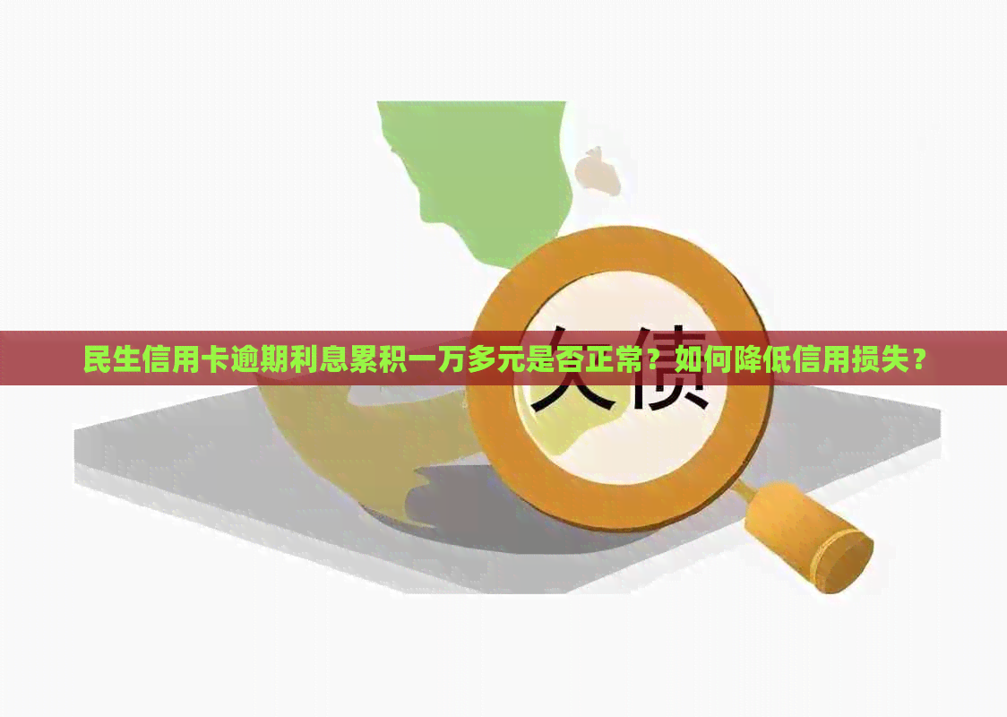 民生信用卡逾期利息累积一万多元是否正常？如何降低信用损失？
