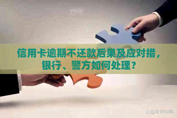 信用卡逾期不还款后果及应对措，银行、警方如何处理？