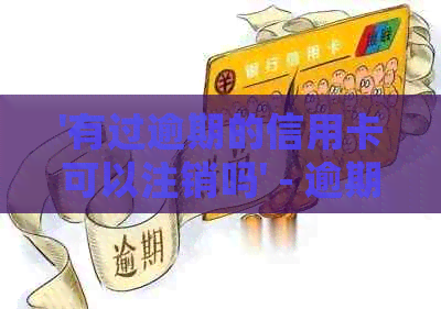 '有过逾期的信用卡可以注销吗' - 逾期信用卡处理建议