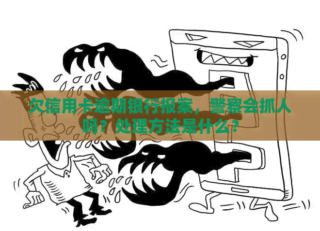 欠信用卡逾期银行报案，警察会抓人吗？处理方法是什么？