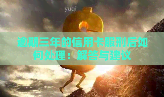 逾期三年的信用卡服刑后如何处理：解答与建议