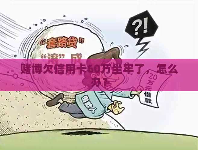 博欠信用卡60万坐牢了，怎么办？