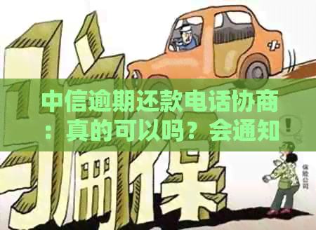 中信逾期还款电话协商：真的可以吗？会通知家人吗？