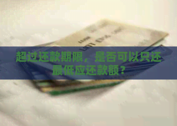超过还款期限，是否可以只还更低应还款额？