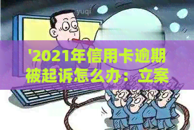 '2021年信用卡逾期被起诉怎么办：立案后如何解决？'