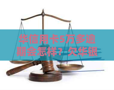华信用卡5万多逾期会怎样？欠华银行信用卡两万三，逾期半年会做牢吗？