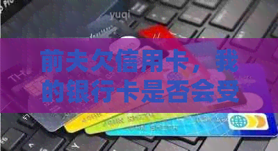 前夫欠信用卡，我的银行卡是否会受到影响？如何保护自己的财产安全？
