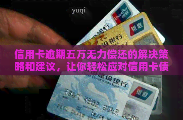 信用卡逾期五万无力偿还的解决策略和建议，让你轻松应对信用卡债务困境