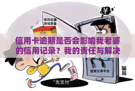信用卡逾期是否会影响我老婆的信用记录？我的责任与解决办法是什么？