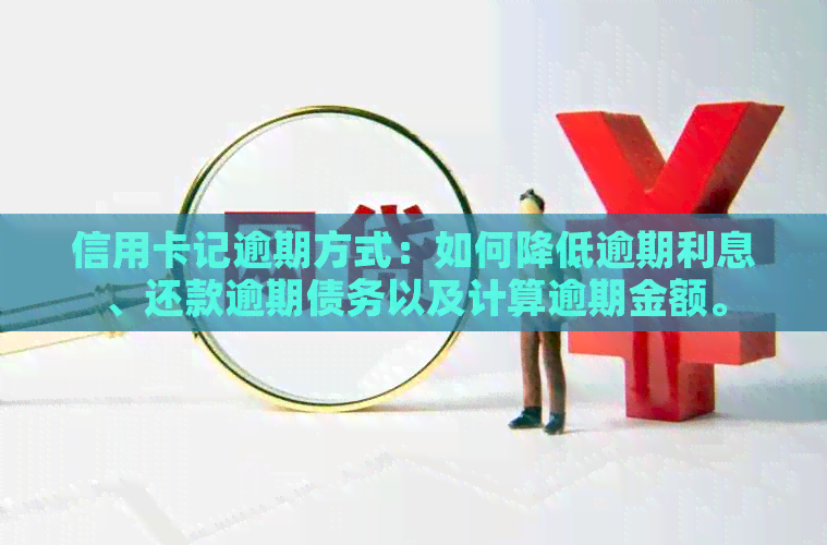 信用卡记逾期方式：如何降低逾期利息、还款逾期债务以及计算逾期金额。
