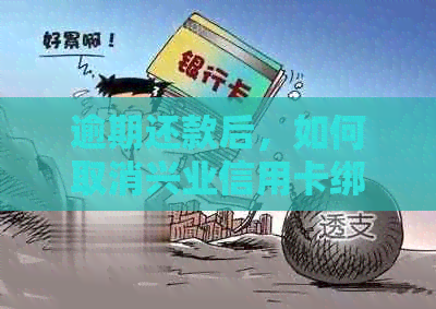 逾期还款后，如何取消兴业信用卡绑定及解决办法