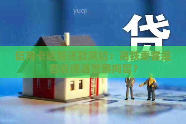 信用卡逾期还款风险：高铁乘客是否会遭遇警察拘留？