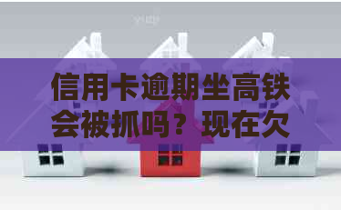 信用卡逾期坐高铁会被抓吗？现在欠信用卡会做不了高铁吗？