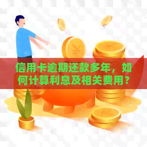 信用卡逾期还款多年，如何计算利息及相关费用？解答用户疑问