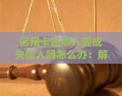 信用卡逾期人变成失信人吗怎么办：解决步骤与建议