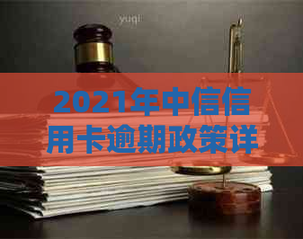 2021年中信信用卡逾期政策详解：如何处理逾期账单、影响及解决方案全面解析