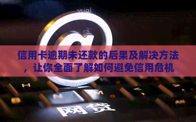 信用卡逾期未还款的后果及解决方法，让你全面了解如何避免信用危机