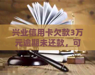 兴业信用卡欠款3万元逾期未还款，可能面临的后果与解决方案全面解析