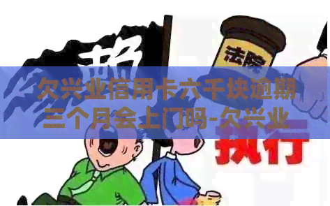 欠兴业信用卡六千块逾期三个月会上门吗-欠兴业信用卡六千块逾期三个月会上门吗