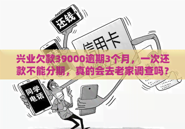 兴业欠款39000逾期3个月，一次还款不能分期，真的会去老家调查吗？