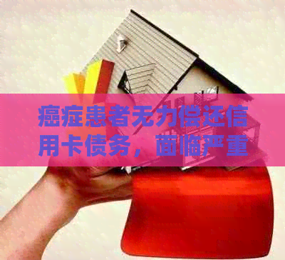 癌症患者无力偿还信用卡债务，面临严重信用危机