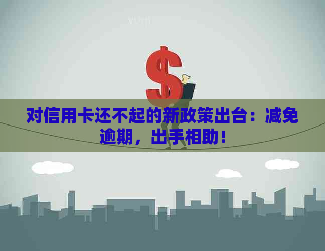 对信用卡还不起的新政策出台：减免逾期，出手相助！