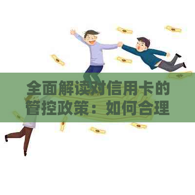 全面解读对信用卡的管控政策：如何合理使用信用卡，避免违规及风险