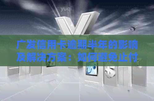 广发信用卡逾期半年的影响及解决方案：如何避免止付和信用损失？