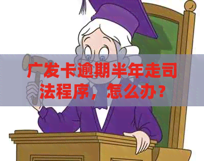 广发卡逾期半年走司法程序，怎么办？