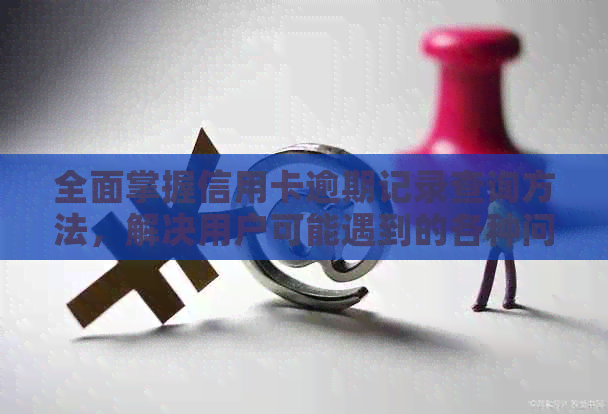 全面掌握信用卡逾期记录查询方法，解决用户可能遇到的各种问题