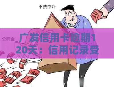 广发信用卡逾期120天：信用记录受损、利息累积与可能的后果解读