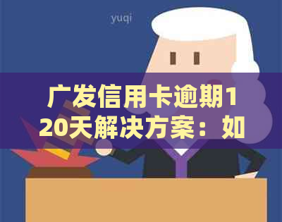 广发信用卡逾期120天解决方案：如何处理、影响和挽回信用？