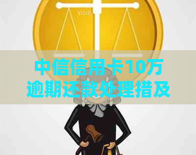 中信信用卡10万逾期还款处理措及解决方案全面解析