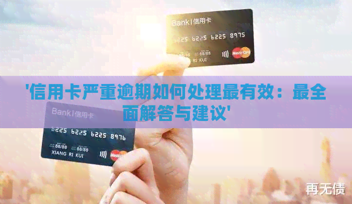 '信用卡严重逾期如何处理最有效：最全面解答与建议'
