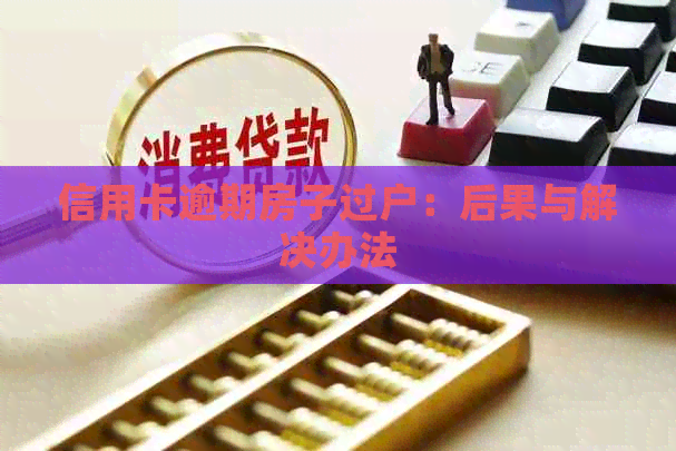 信用卡逾期房子过户：后果与解决办法