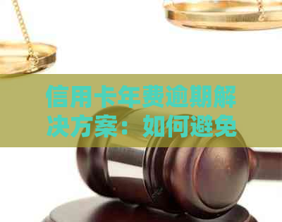 信用卡年费逾期解决方案：如何避免、减免费用及影响分析