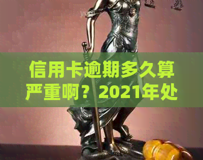 信用卡逾期多久算严重啊？2021年处理方法和起诉时间