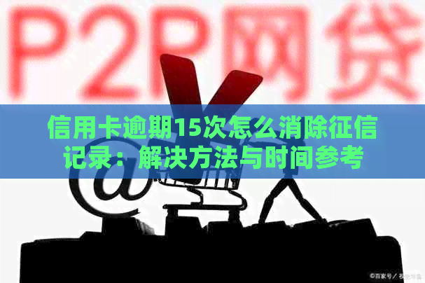 信用卡逾期15次怎么消除记录：解决方法与时间参考