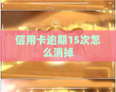 信用卡逾期15次怎么消掉