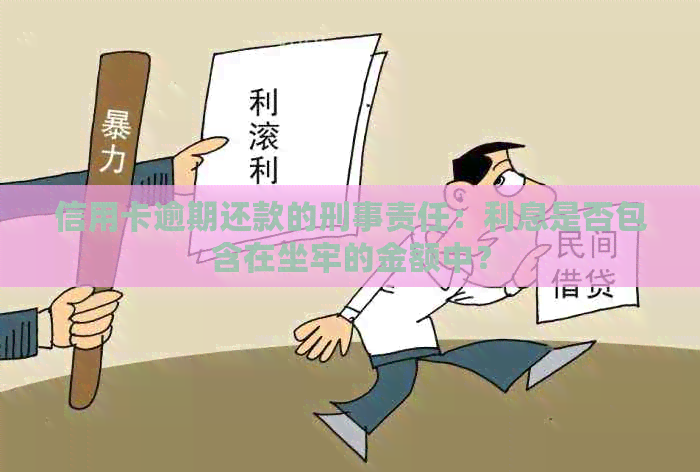 信用卡逾期还款的刑事责任：利息是否包含在坐牢的金额中？
