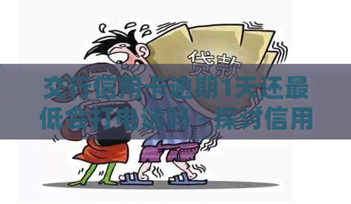 交行信用卡逾期1天还更低会打电话吗 - 探讨信用卡还款相关问题