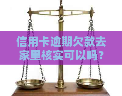 信用卡逾期欠款去家里核实可以吗？安全吗？