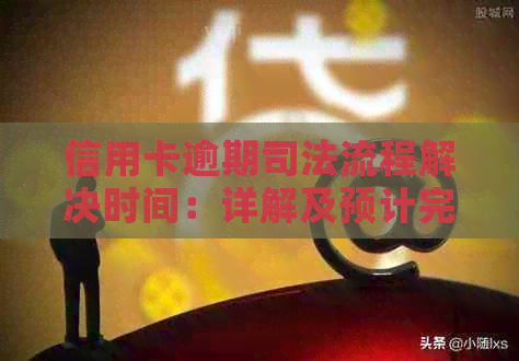 信用卡逾期司法流程解决时间：详解及预计完成时长