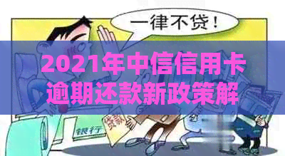 2021年中信信用卡逾期还款新政策解读：逾期免罚、减免措全方位解析
