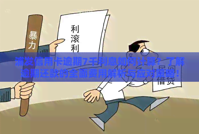 浦发信用卡逾期7千利息如何计算？了解逾期还款的全面费用解析与应对策略！