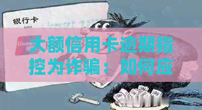 大额信用卡逾期指控为诈骗：如何应对、申诉和避免类似问题？