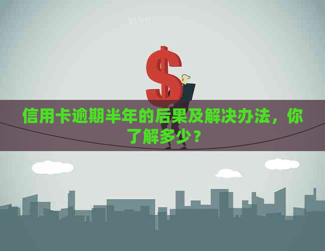 信用卡逾期半年的后果及解决办法，你了解多少？