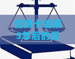 信用卡逾期5年后的后果及解决方法：用户最关心的问题都在这里了！