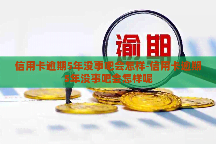 信用卡逾期5年没事吧会怎样-信用卡逾期5年没事吧会怎样呢