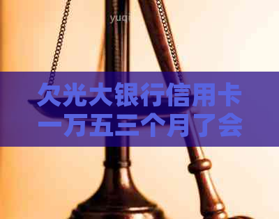 欠光大银行信用卡一万五三个月了会怎么样-欠光大银行信用卡一万五三年了会怎样?